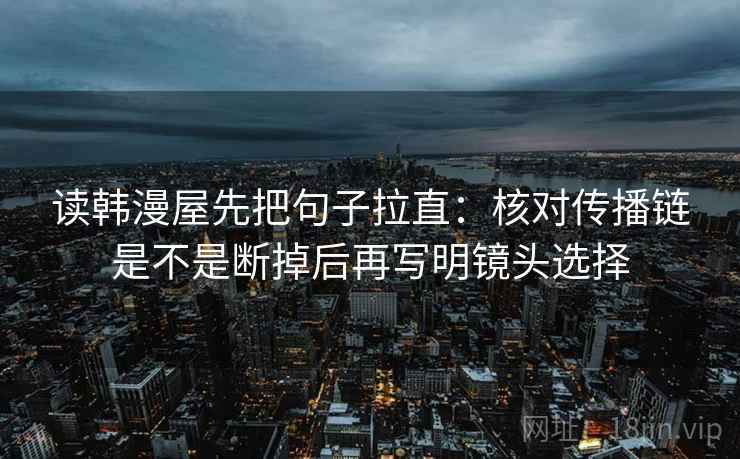 读韩漫屋先把句子拉直：核对传播链是不是断掉后再写明镜头选择