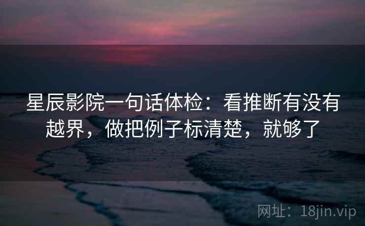 星辰影院一句话体检：看推断有没有越界，做把例子标清楚，就够了