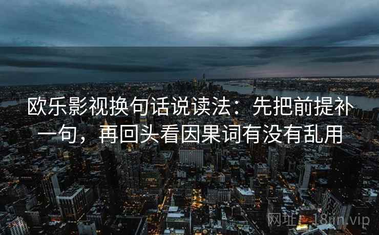 欧乐影视换句话说读法:先把前提补一句,再回头看因果词有没有乱用 欧乐影视换句话说读法:先把前提补一句,再回头看因果词有没有乱用