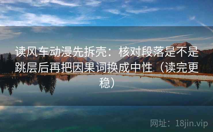 读风车动漫先拆壳：核对段落是不是跳层后再把因果词换成中性（读完更稳）