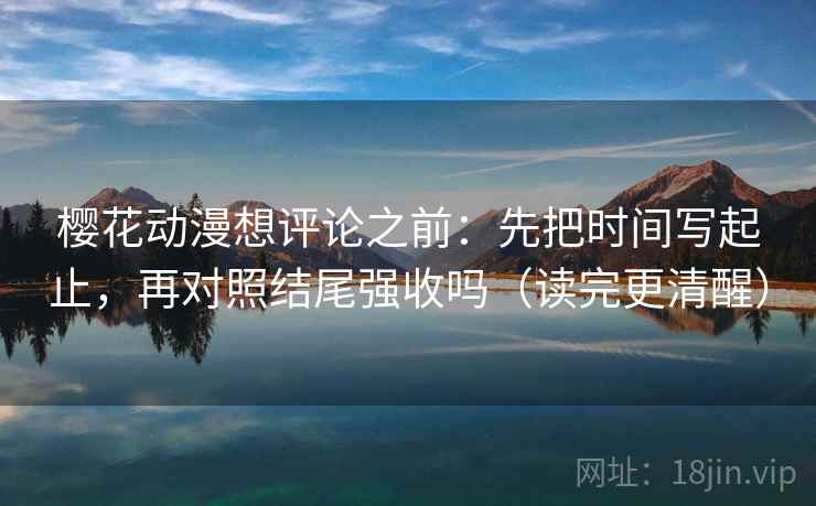 樱花动漫想评论之前:先把时间写起止,再对照结尾强收吗(读完更清醒) 樱花动漫想评论之前:先把时间写起止,再对照结尾强收吗(读完更清醒)