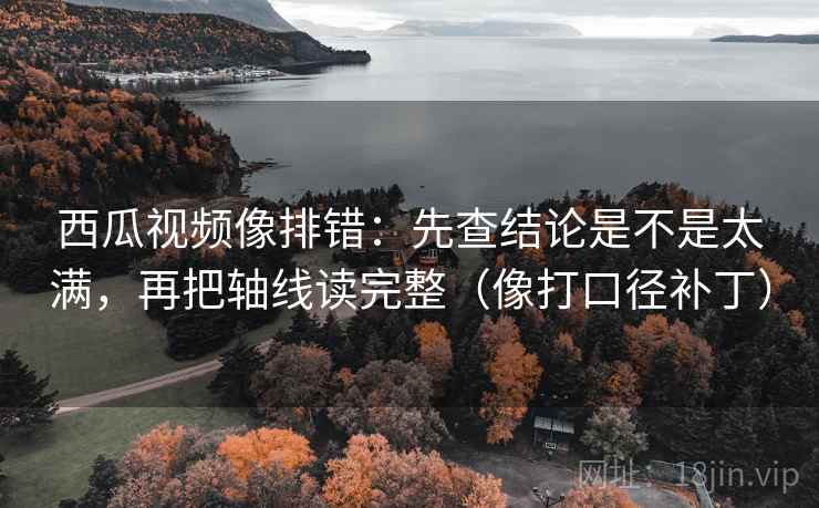 西瓜视频像排错:先查结论是不是太满,再把轴线读完整(像打口径补丁) 西瓜视频像排错:先查结论是不是太满,再把轴线读完整(像打口径补丁)