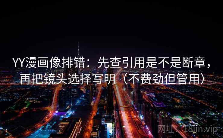 YY漫画像排错：先查引用是不是断章，再把镜头选择写明（不费劲但管用）