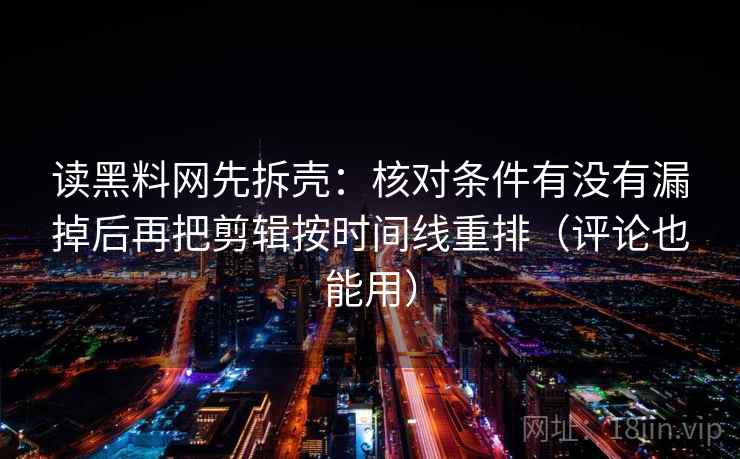 读黑料网先拆壳：核对条件有没有漏掉后再把剪辑按时间线重排（评论也能用）