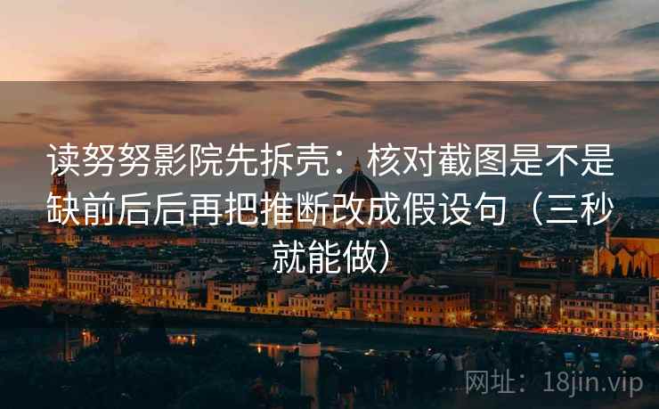 读努努影院先拆壳：核对截图是不是缺前后后再把推断改成假设句（三秒就能做）