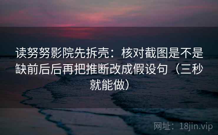 读努努影院先拆壳：核对截图是不是缺前后后再把推断改成假设句（三秒就能做）
