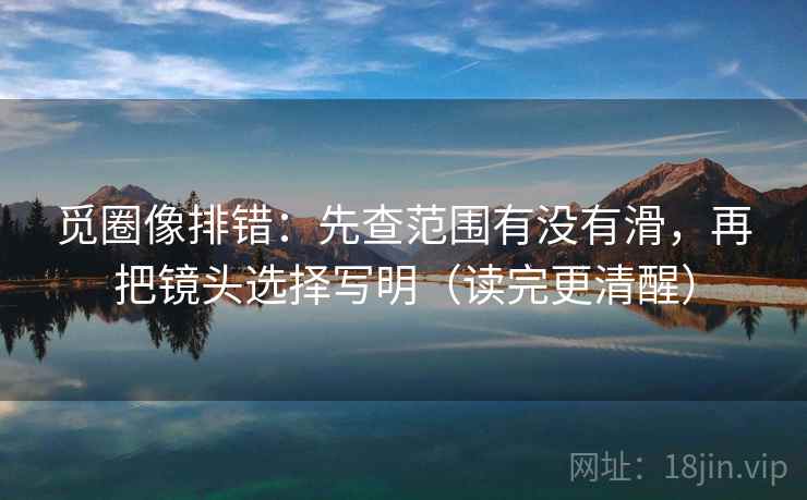 觅圈像排错:先查范围有没有滑,再把镜头选择写明(读完更清醒) 觅圈像排错:先查范围有没有滑,再把镜头选择写明(读完更清醒)