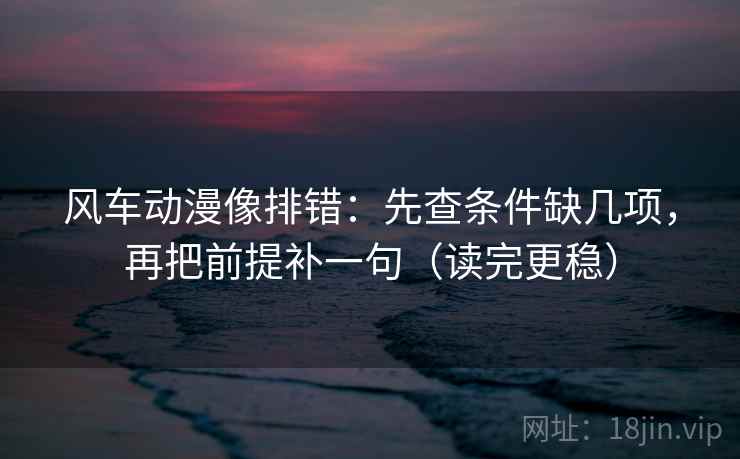 风车动漫像排错:先查条件缺几项,再把前提补一句(读完更稳) 风车动漫像排错:先查条件缺几项,再把前提补一句(读完更稳)