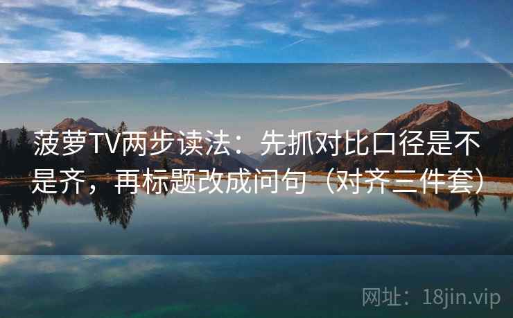 菠萝TV两步读法:先抓对比口径是不是齐,再标题改成问句(对齐三件套) 菠萝TV两步读法:先抓对比口径是不是齐,再标题改成问句(对齐三件套)