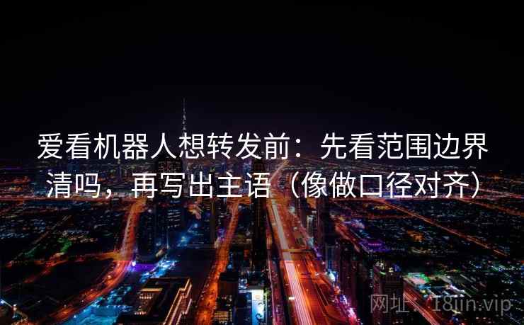 爱看机器人想转发前:先看范围边界清吗,再写出主语(像做口径对齐) 爱看机器人想转发前:先看范围边界清吗,再写出主语(像做口径对齐)