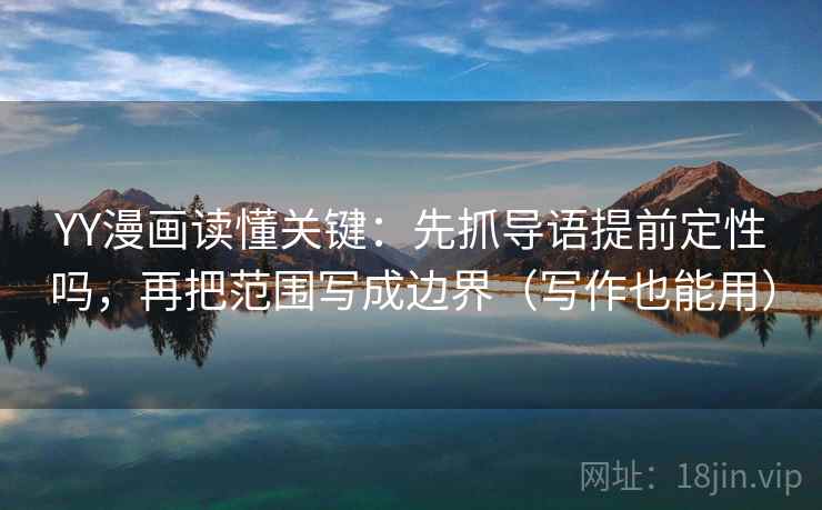 YY漫画读懂关键：先抓导语提前定性吗，再把范围写成边界（写作也能用）