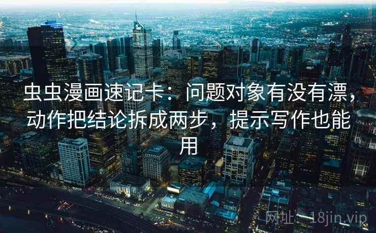 虫虫漫画速记卡：问题对象有没有漂，动作把结论拆成两步，提示写作也能用