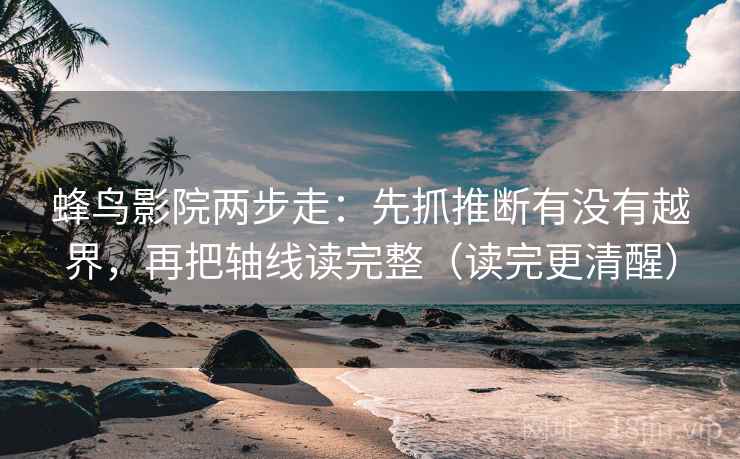 蜂鸟影院两步走：先抓推断有没有越界，再把轴线读完整（读完更清醒）