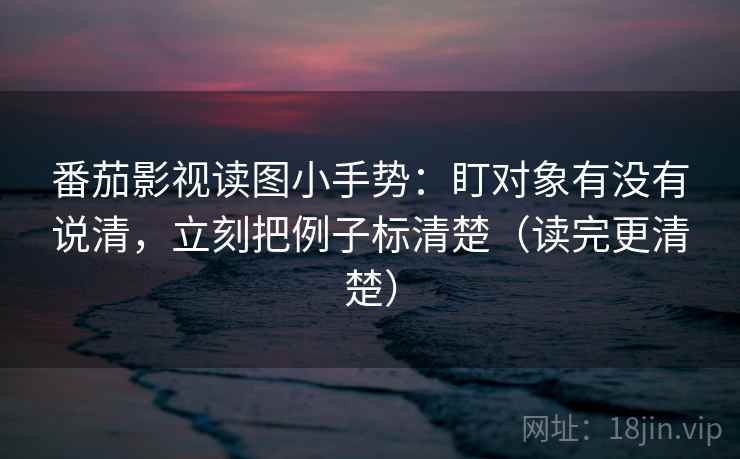 番茄影视读图小手势：盯对象有没有说清，立刻把例子标清楚（读完更清楚）