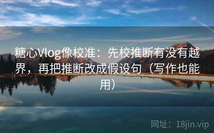 糖心Vlog像校准：先校推断有没有越界，再把推断改成假设句（写作也能用）