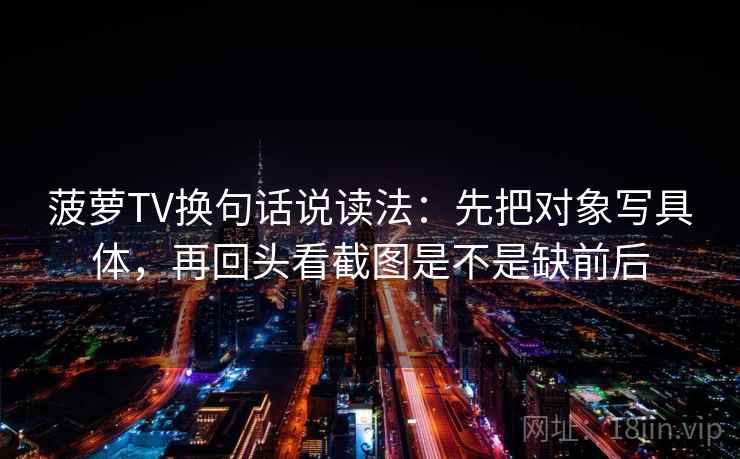 菠萝TV换句话说读法：先把对象写具体，再回头看截图是不是缺前后