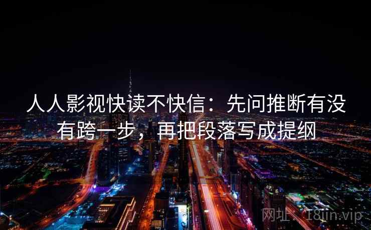 人人影视快读不快信：先问推断有没有跨一步，再把段落写成提纲