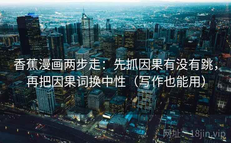 香蕉漫画两步走：先抓因果有没有跳，再把因果词换中性（写作也能用）