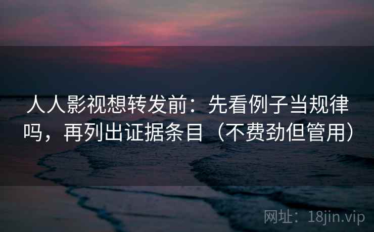 人人影视想转发前：先看例子当规律吗，再列出证据条目（不费劲但管用）