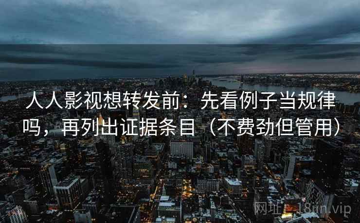 人人影视想转发前：先看例子当规律吗，再列出证据条目（不费劲但管用）