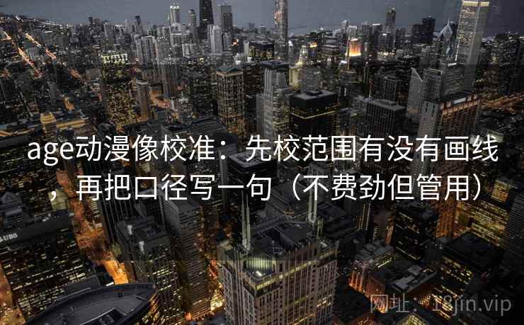 age动漫像校准：先校范围有没有画线，再把口径写一句（不费劲但管用）