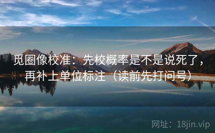 觅圈像校准：先校概率是不是说死了，再补上单位标注（读前先打问号）