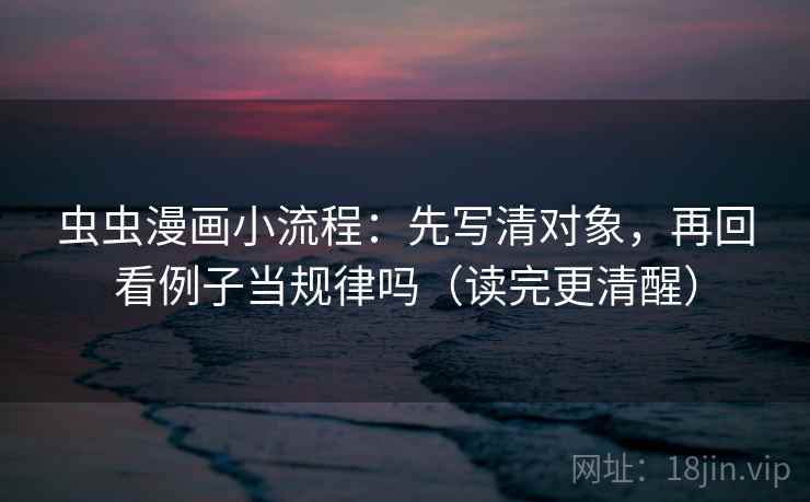 虫虫漫画小流程：先写清对象，再回看例子当规律吗（读完更清醒）