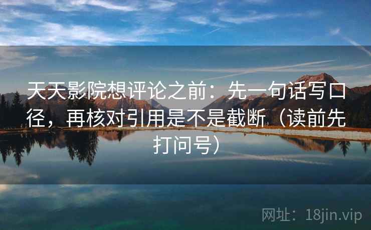 天天影院想评论之前：先一句话写口径，再核对引用是不是截断（读前先打问号）