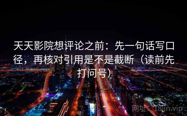 天天影院想评论之前：先一句话写口径，再核对引用是不是截断（读前先打问号）
