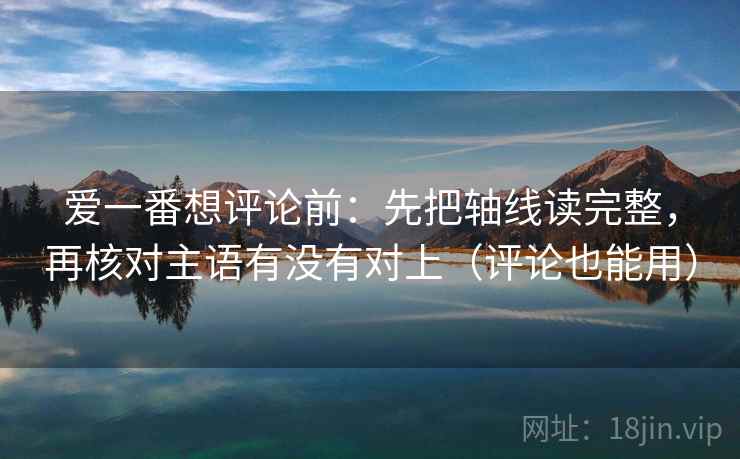 爱一番想评论前：先把轴线读完整，再核对主语有没有对上（评论也能用）