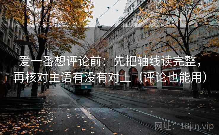 爱一番想评论前：先把轴线读完整，再核对主语有没有对上（评论也能用）