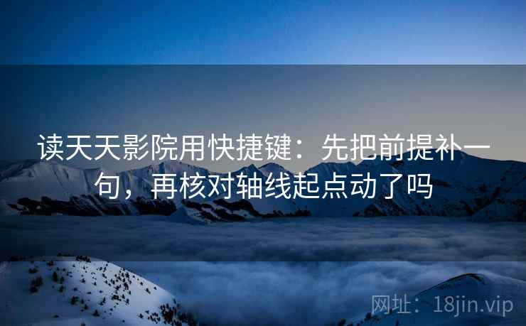 读天天影院用快捷键：先把前提补一句，再核对轴线起点动了吗