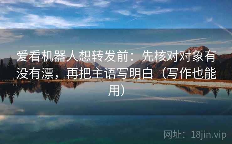 爱看机器人想转发前：先核对对象有没有漂，再把主语写明白（写作也能用）