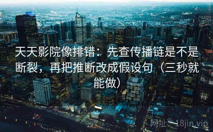 天天影院像排错：先查传播链是不是断裂，再把推断改成假设句（三秒就能做）