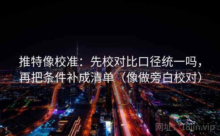 推特像校准：先校对比口径统一吗，再把条件补成清单（像做旁白校对）
