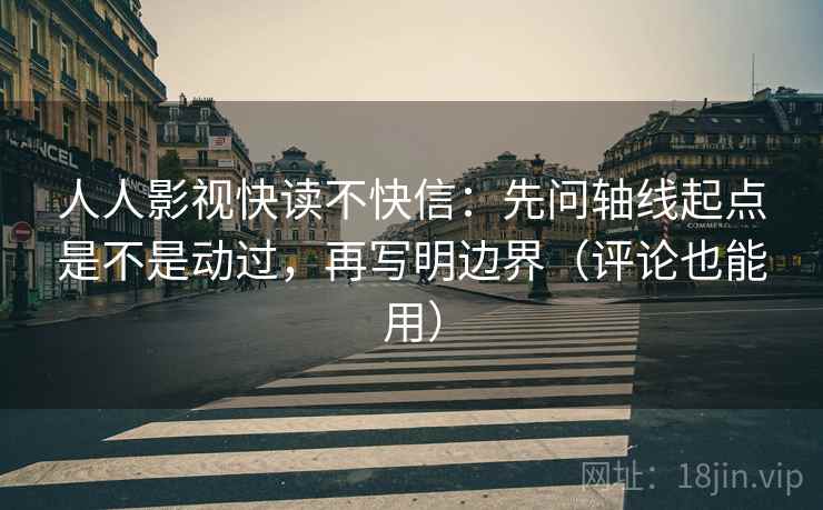 人人影视快读不快信：先问轴线起点是不是动过，再写明边界（评论也能用）