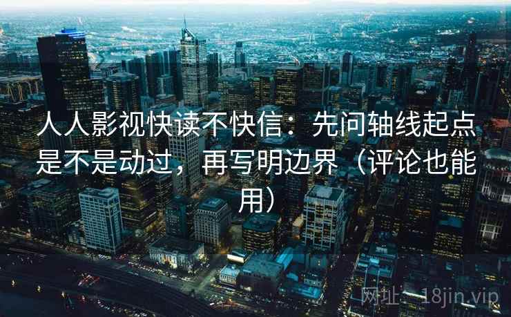 人人影视快读不快信：先问轴线起点是不是动过，再写明边界（评论也能用）