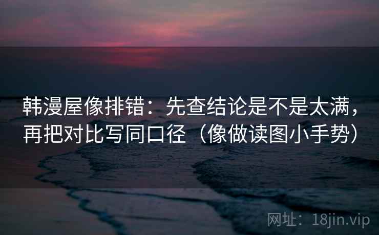 韩漫屋像排错：先查结论是不是太满，再把对比写同口径（像做读图小手势）