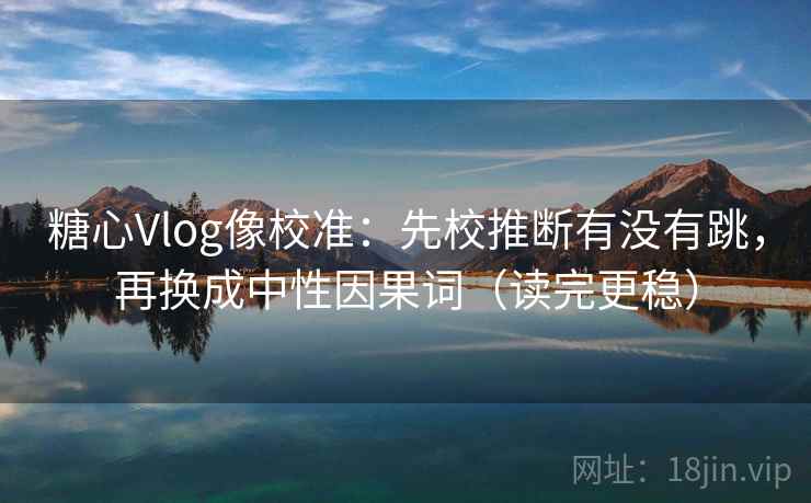 糖心Vlog像校准：先校推断有没有跳，再换成中性因果词（读完更稳）