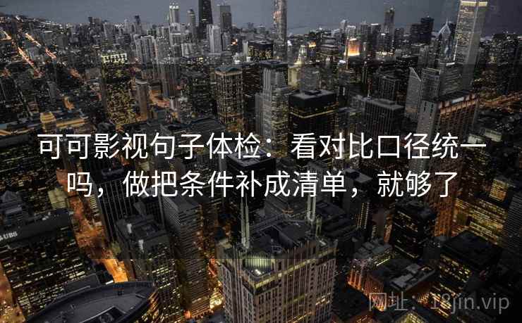 可可影视句子体检：看对比口径统一吗，做把条件补成清单，就够了