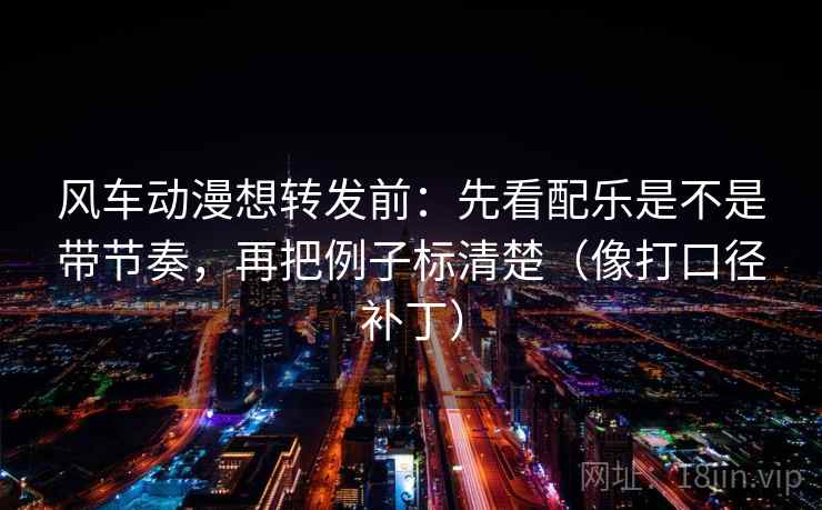 风车动漫想转发前：先看配乐是不是带节奏，再把例子标清楚（像打口径补丁）