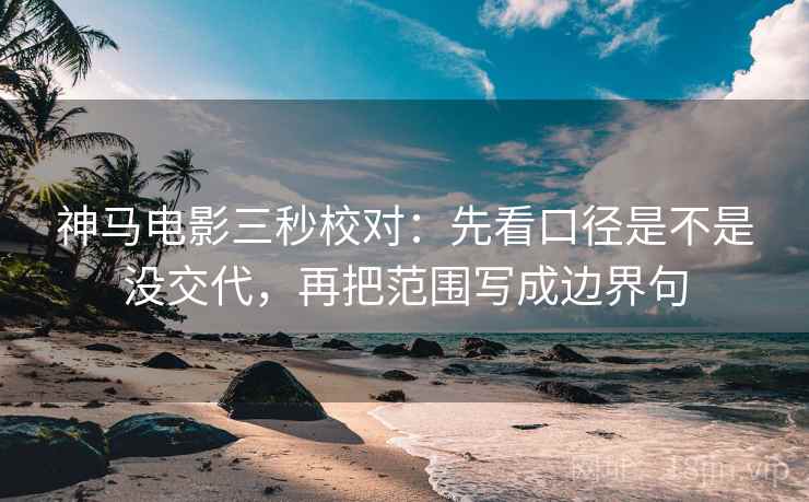 神马电影三秒校对：先看口径是不是没交代，再把范围写成边界句