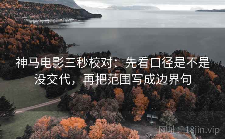 神马电影三秒校对：先看口径是不是没交代，再把范围写成边界句