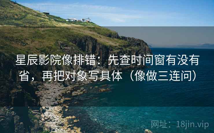 星辰影院像排错：先查时间窗有没有省，再把对象写具体（像做三连问）