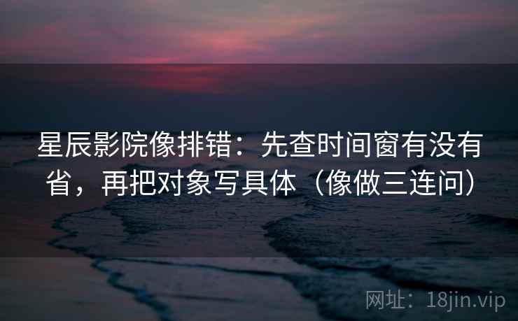 星辰影院像排错：先查时间窗有没有省，再把对象写具体（像做三连问）