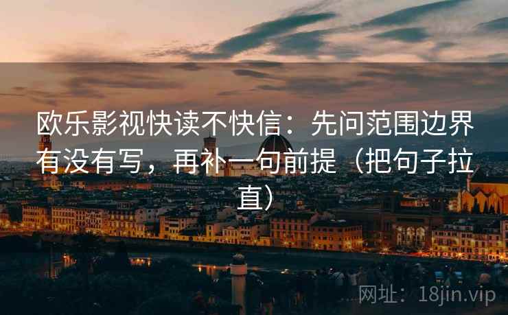 欧乐影视快读不快信：先问范围边界有没有写，再补一句前提（把句子拉直）