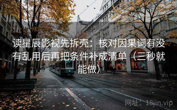 读星辰影视先拆壳:核对因果词有没有乱用后再把条件补成清单(三秒就能做) 读星辰影视先拆壳:核对因果词有没有乱用后再把条件补成清单(三秒就能做)
