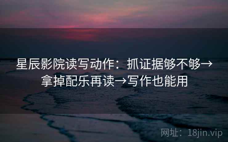 星辰影院读写动作:抓证据够不够→拿掉配乐再读→写作也能用 星辰影院读写动作:抓证据够不够→拿掉配乐再读→写作也能用