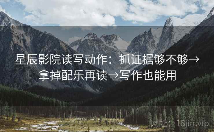 星辰影院读写动作:抓证据够不够→拿掉配乐再读→写作也能用 星辰影院读写动作:抓证据够不够→拿掉配乐再读→写作也能用