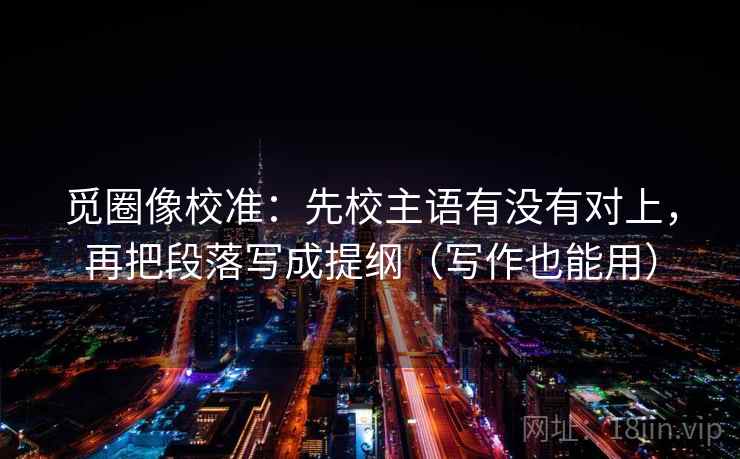 觅圈像校准:先校主语有没有对上,再把段落写成提纲(写作也能用) 觅圈像校准:先校主语有没有对上,再把段落写成提纲(写作也能用)
